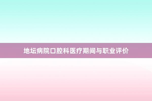 地坛病院口腔科医疗期间与职业评价