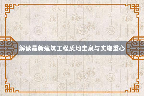 解读最新建筑工程质地圭臬与实施重心