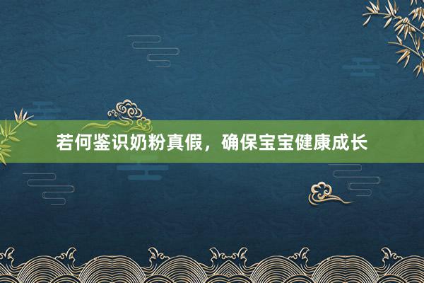 若何鉴识奶粉真假，确保宝宝健康成长
