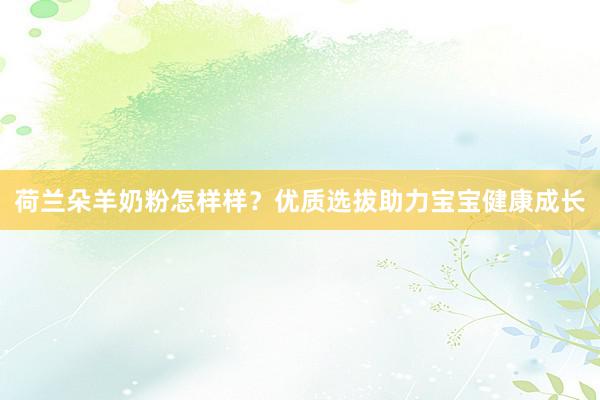 荷兰朵羊奶粉怎样样？优质选拔助力宝宝健康成长