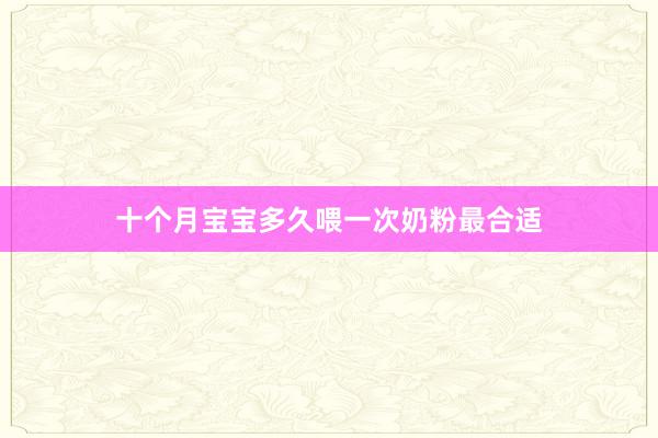 十个月宝宝多久喂一次奶粉最合适