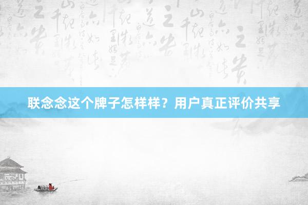 联念念这个牌子怎样样？用户真正评价共享