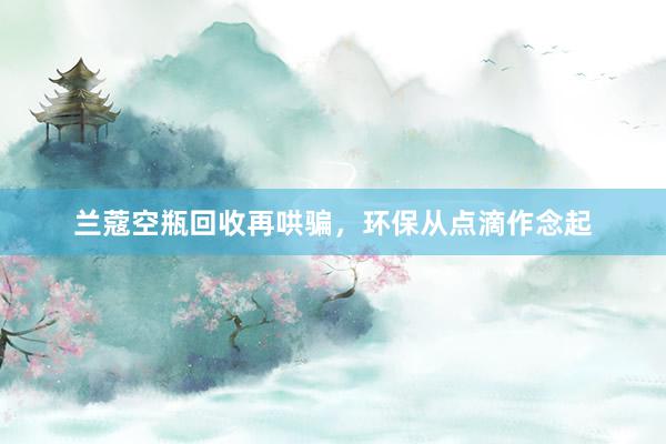 兰蔻空瓶回收再哄骗，环保从点滴作念起