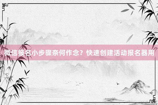 微信报名小步骤奈何作念？快速创建活动报名器用