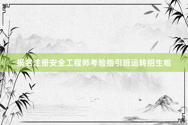 报名注册安全工程师考验指引班运转招生啦